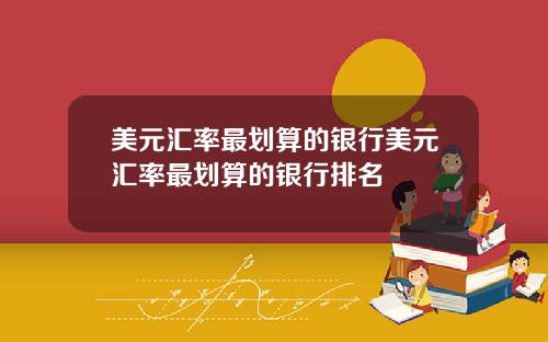 美元汇率最划算的银行美元汇率最划算的银行排名