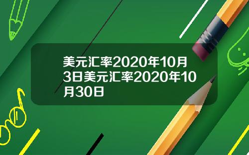 美元汇率2020年10月3日美元汇率2020年10月30日