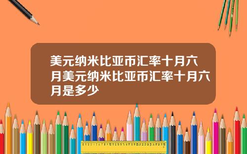 美元纳米比亚币汇率十月六月美元纳米比亚币汇率十月六月是多少