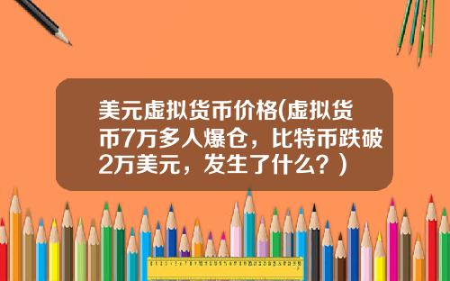 美元虚拟货币价格(虚拟货币7万多人爆仓，比特币跌破2万美元，发生了什么？)