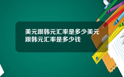 美元跟韩元汇率是多少美元跟韩元汇率是多少钱