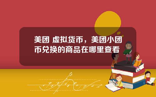 美团 虚拟货币，美团小团币兑换的商品在哪里查看