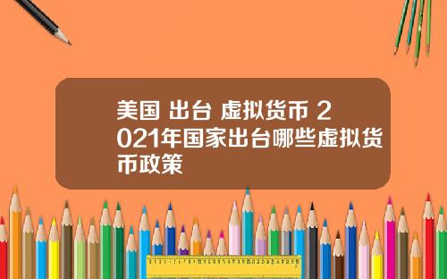 美国+出台+虚拟货币 2021年国家出台哪些虚拟货币政策