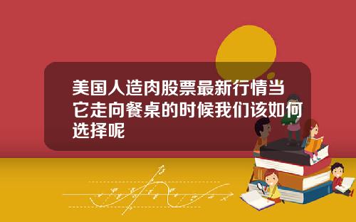 美国人造肉股票最新行情当它走向餐桌的时候我们该如何选择呢