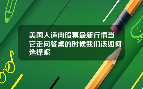 美国人造肉股票最新行情当它走向餐桌的时候我们该如何选择呢