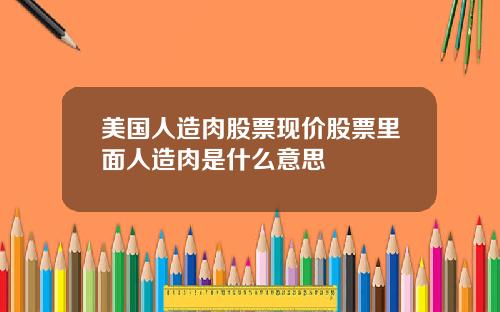美国人造肉股票现价股票里面人造肉是什么意思