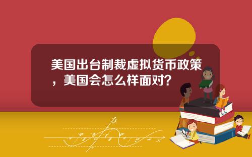 美国出台制裁虚拟货币政策，美国会怎么样面对？