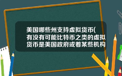 美国哪些州支持虚拟货币(有没有可能比特币之类的虚拟货币是美国政府或着某些机构为了缓解货币超发创造的一个蓄水池？)
