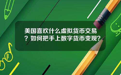 美国喜欢什么虚拟货币交易？如何把手上数字货币变现？