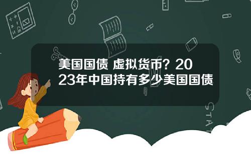 美国国债 虚拟货币？2023年中国持有多少美国国债