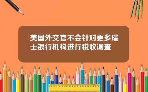 美国外交官不会针对更多瑞士银行机构进行税收调查