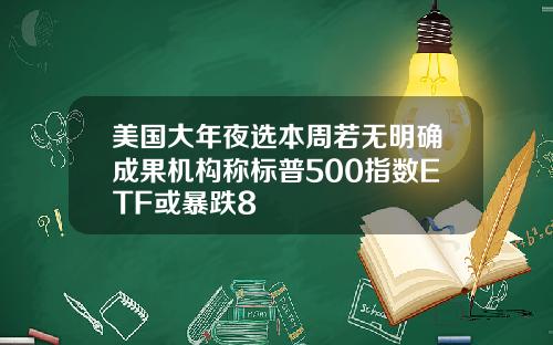 美国大年夜选本周若无明确成果机构称标普500指数ETF或暴跌8