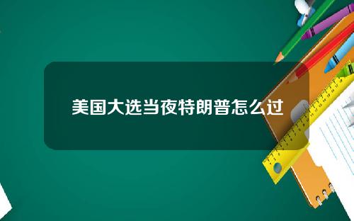 美国大选当夜特朗普怎么过