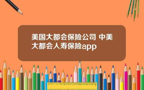 美国大都会保险公司 中美大都会人寿保险app