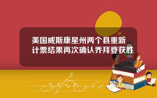 美国威斯康星州两个县重新计票结果再次确认乔拜登获胜