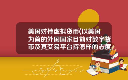 美国对待虚拟货币(以美国为首的外国国家目前对数字货币及其交易平台持怎样的态度？)