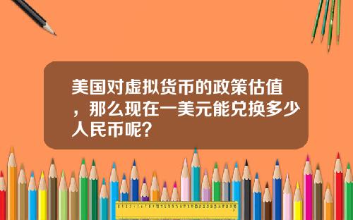 美国对虚拟货币的政策估值，那么现在一美元能兑换多少人民币呢？