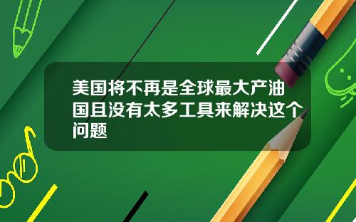美国将不再是全球最大产油国且没有太多工具来解决这个问题