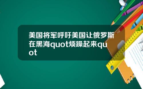 美国将军呼吁美国让俄罗斯在黑海quot烦躁起来quot