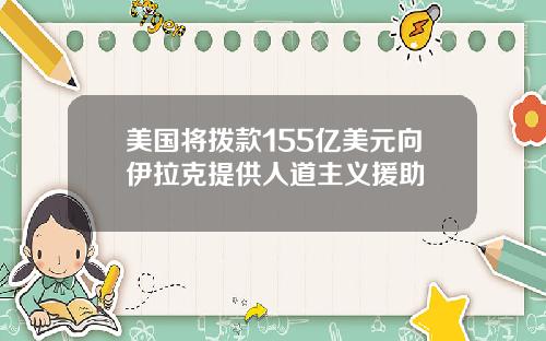 美国将拨款155亿美元向伊拉克提供人道主义援助