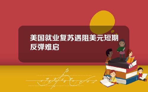 美国就业复苏遇阻美元短期反弹难启