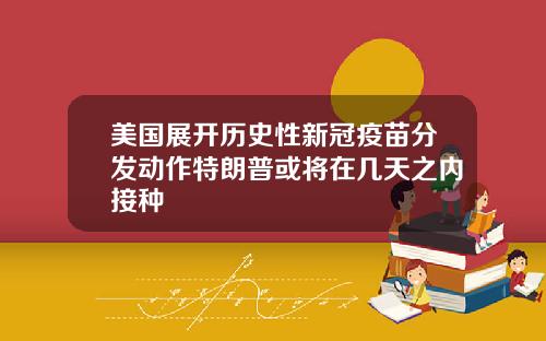 美国展开历史性新冠疫苗分发动作特朗普或将在几天之内接种