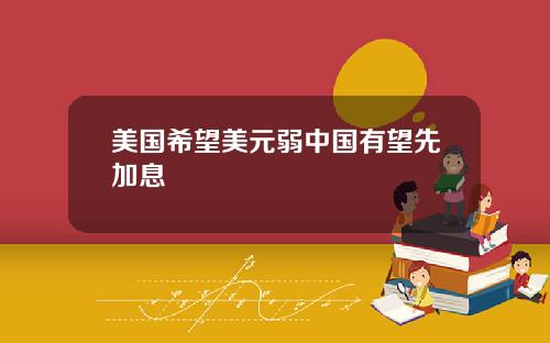 美国希望美元弱中国有望先加息