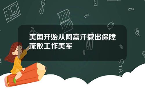 美国开始从阿富汗撤出保障疏散工作美军