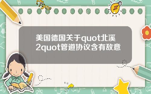 美国德国关于quot北溪2quot管道协议含有敌意