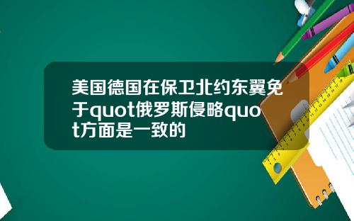 美国德国在保卫北约东翼免于quot俄罗斯侵略quot方面是一致的