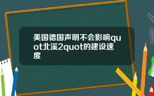 美国德国声明不会影响quot北溪2quot的建设速度