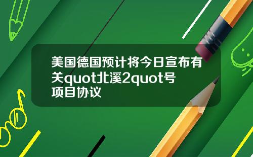 美国德国预计将今日宣布有关quot北溪2quot号项目协议