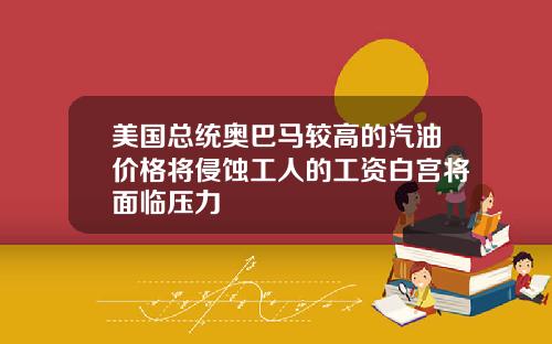 美国总统奥巴马较高的汽油价格将侵蚀工人的工资白宫将面临压力