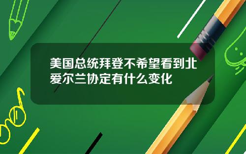 美国总统拜登不希望看到北爱尔兰协定有什么变化
