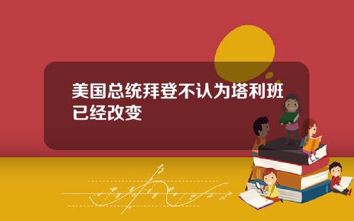 美国总统拜登不认为塔利班已经改变