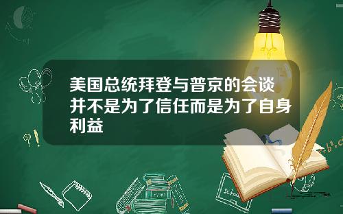 美国总统拜登与普京的会谈并不是为了信任而是为了自身利益
