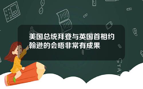 美国总统拜登与英国首相约翰逊的会晤非常有成果