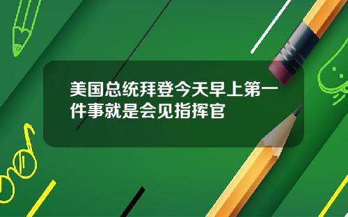 美国总统拜登今天早上第一件事就是会见指挥官