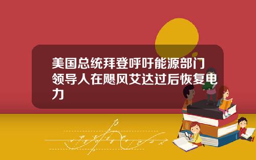 美国总统拜登呼吁能源部门领导人在飓风艾达过后恢复电力
