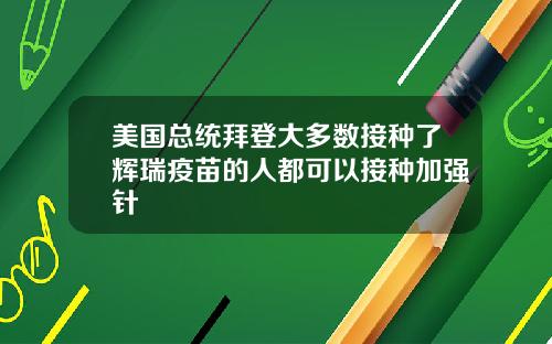 美国总统拜登大多数接种了辉瑞疫苗的人都可以接种加强针