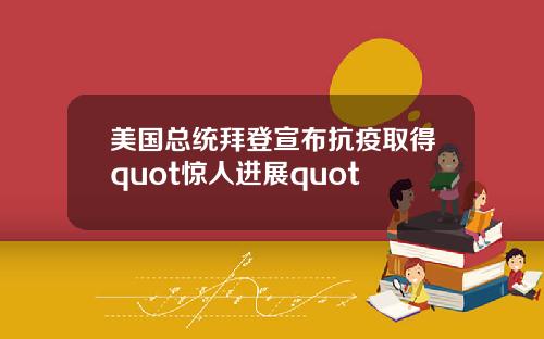 美国总统拜登宣布抗疫取得quot惊人进展quot