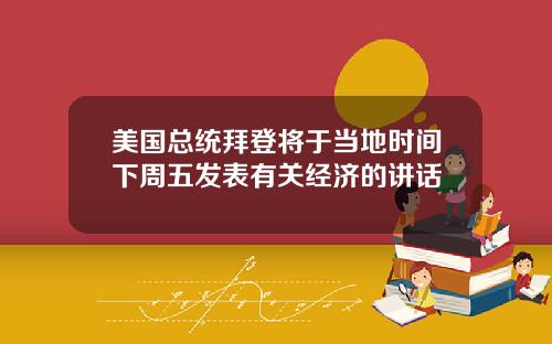 美国总统拜登将于当地时间下周五发表有关经济的讲话