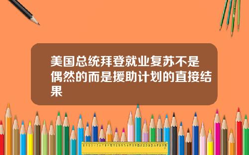 美国总统拜登就业复苏不是偶然的而是援助计划的直接结果