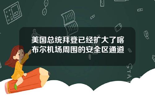 美国总统拜登已经扩大了喀布尔机场周围的安全区通道