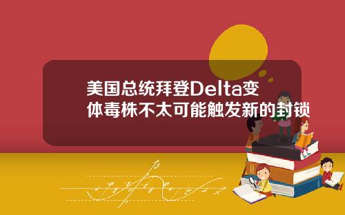 美国总统拜登Delta变体毒株不太可能触发新的封锁