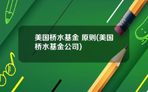 美国桥水基金 原则(美国桥水基金公司)