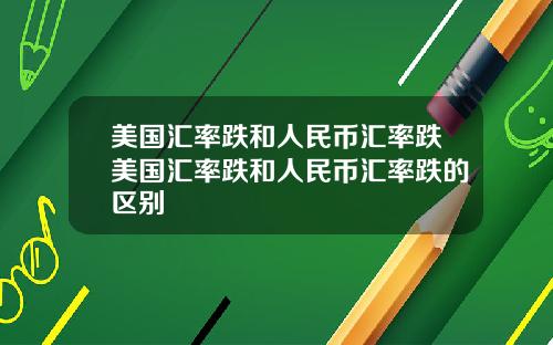 美国汇率跌和人民币汇率跌美国汇率跌和人民币汇率跌的区别