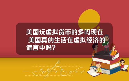 美国玩虚拟货币的多吗现在 美国真的生活在虚拟经济的谎言中吗？