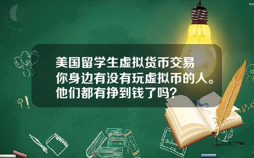 美国留学生虚拟货币交易 你身边有没有玩虚拟币的人。他们都有挣到钱了吗？