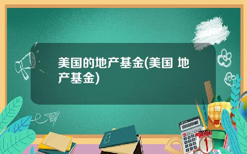美国的地产基金(美国 地产基金)